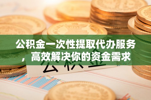 疏附公积金一次性提取代办服务，高效解决你的资金需求