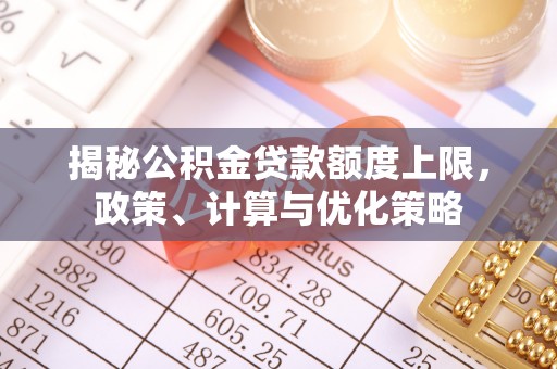 疏附揭秘公积金贷款额度上限，政策、计算与优化策略
