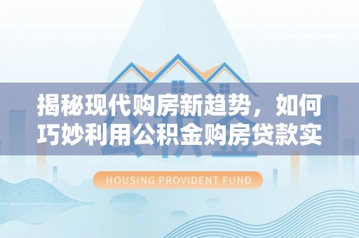 疏附揭秘现代购房新趋势，如何巧妙利用公积金购房贷款实现梦想家园
