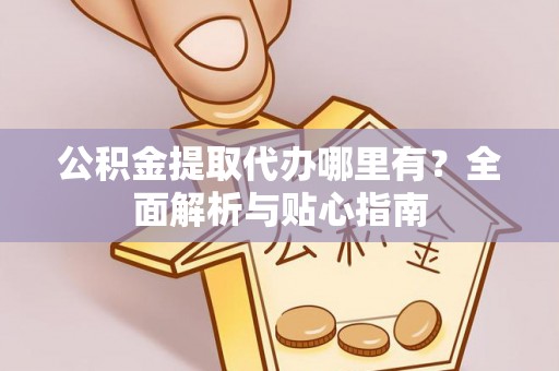 疏附公积金提取代办哪里有？全面解析与贴心指南