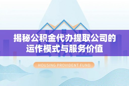 疏附揭秘公积金代办提取公司的运作模式与服务价值