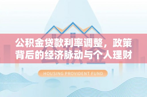 疏附公积金贷款利率调整，政策背后的经济脉动与个人理财新机遇