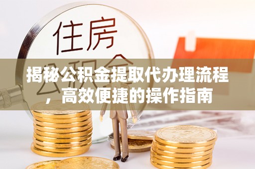疏附揭秘公积金提取代办理流程，高效便捷的操作指南