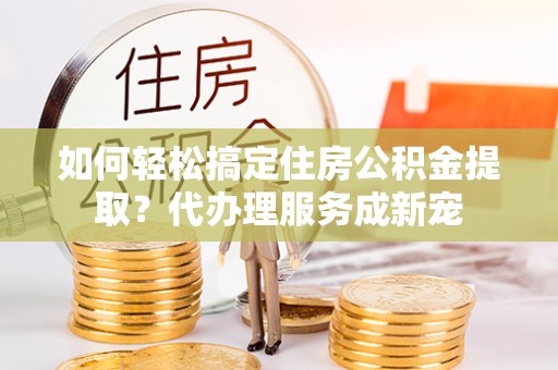 疏附如何轻松搞定住房公积金提取？代办理服务成新宠