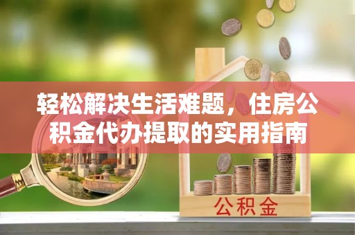 疏附轻松解决生活难题，住房公积金代办提取的实用指南