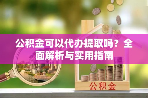 疏附公积金可以代办提取吗？全面解析与实用指南