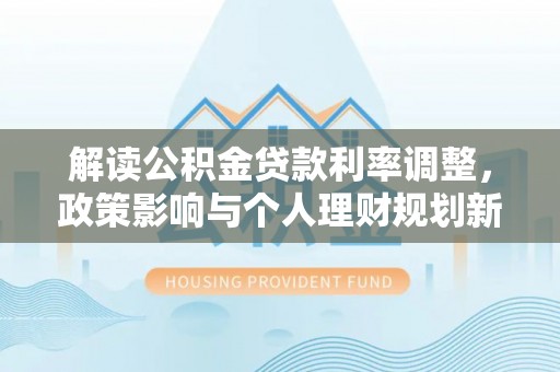 疏附解读公积金贷款利率调整，政策影响与个人理财规划新思路