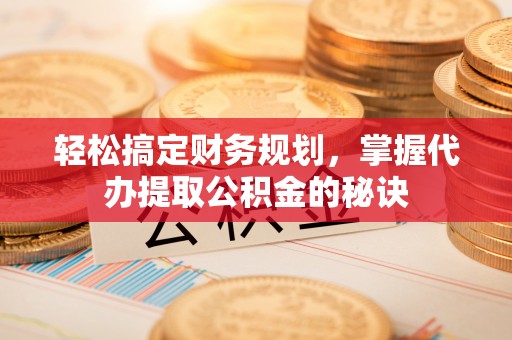 疏附轻松搞定财务规划，掌握代办提取公积金的秘诀