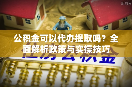 疏附公积金可以代办提取吗？全面解析政策与实操技巧
