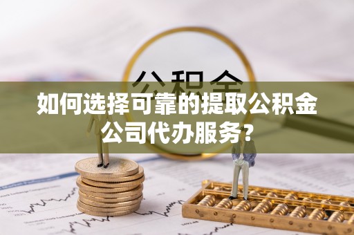 疏附如何选择可靠的提取公积金公司代办服务？