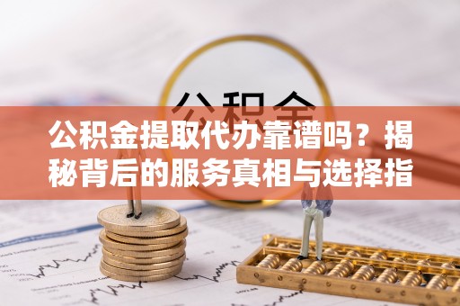 疏附公积金提取代办靠谱吗？揭秘背后的服务真相与选择指南