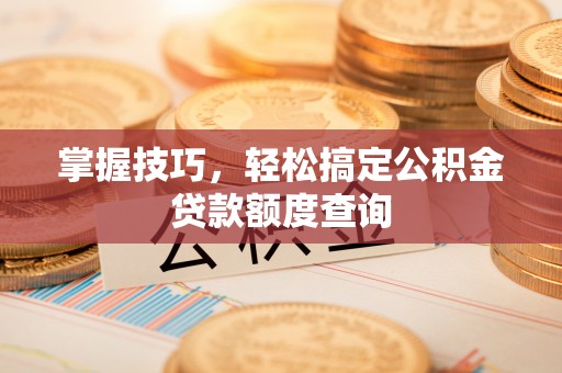 疏附掌握技巧，轻松搞定公积金贷款额度查询