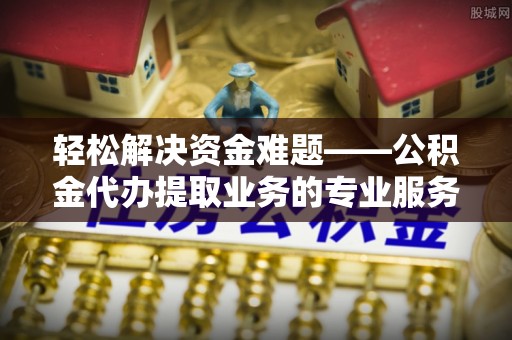 疏附轻松解决资金难题——公积金代办提取业务的专业服务指南
