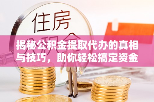 疏附揭秘公积金提取代办的真相与技巧，助你轻松搞定资金问题