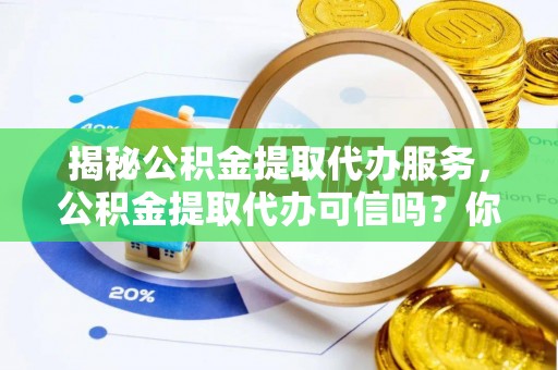 疏附揭秘公积金提取代办服务，公积金提取代办可信吗？你的选择至关重要
