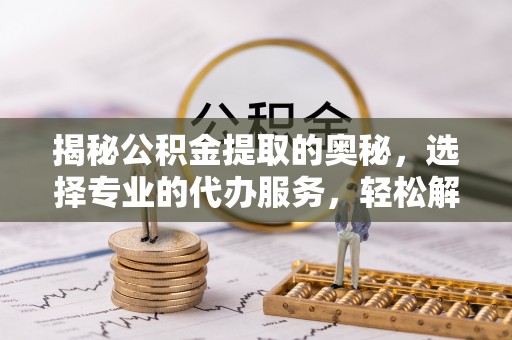 疏附揭秘公积金提取的奥秘，选择专业的代办服务，轻松解决你的资金需求