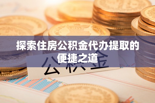 疏附探索住房公积金代办提取的便捷之道