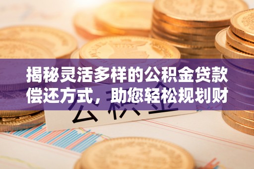 疏附揭秘灵活多样的公积金贷款偿还方式，助您轻松规划财务未来