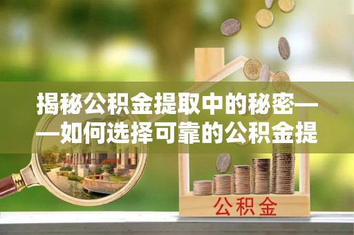 疏附揭秘公积金提取中的秘密——如何选择可靠的公积金提取代办中介？