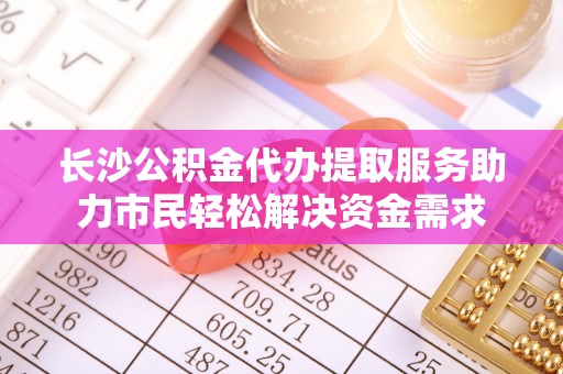 疏附长沙公积金代办提取服务助力市民轻松解决资金需求
