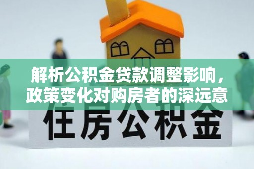 疏附解析公积金贷款调整影响，政策变化对购房者的深远意义