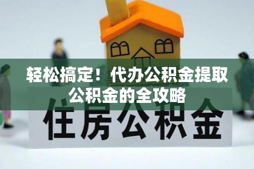 疏附轻松搞定！代办公积金提取公积金的全攻略