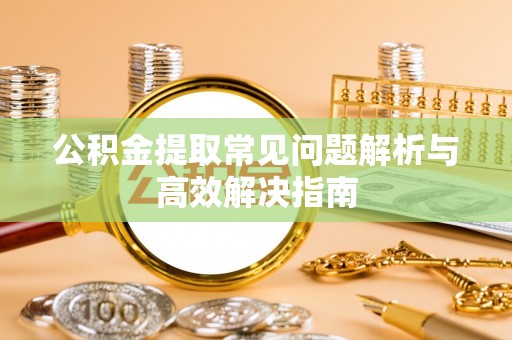 疏附公积金提取常见问题解析与高效解决指南