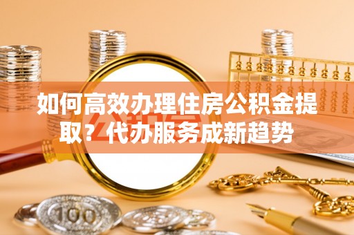疏附如何高效办理住房公积金提取？代办服务成新趋势