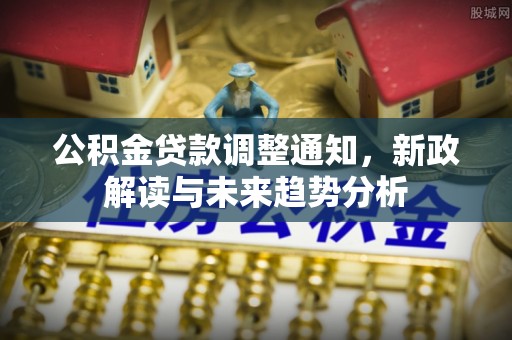 疏附公积金贷款调整通知，新政解读与未来趋势分析