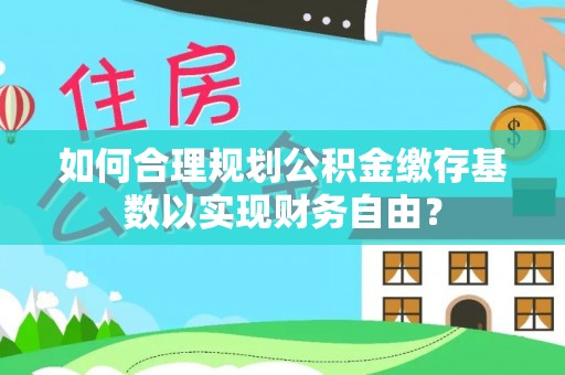 疏附如何合理规划公积金缴存基数以实现财务自由？