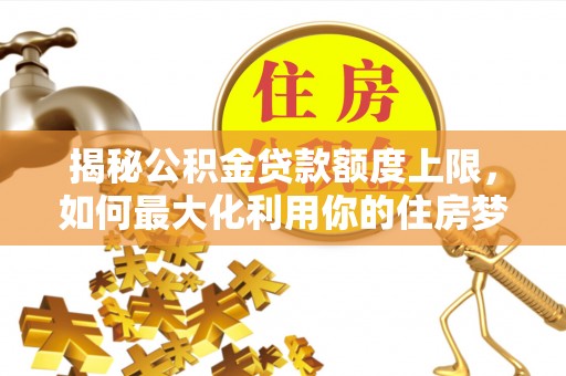 疏附揭秘公积金贷款额度上限，如何最大化利用你的住房梦想资金？