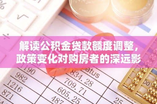 疏附解读公积金贷款额度调整，政策变化对购房者的深远影响