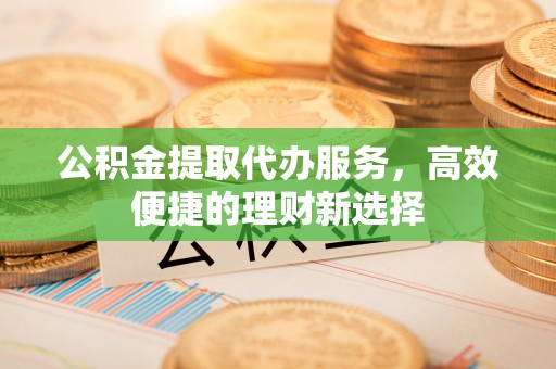 疏附公积金提取代办服务，高效便捷的理财新选择