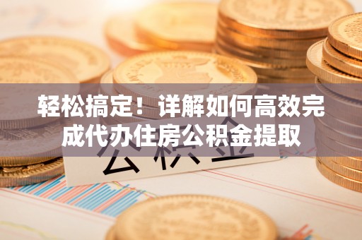 疏附轻松搞定！详解如何高效完成代办住房公积金提取