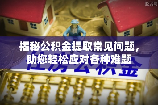 疏附揭秘公积金提取常见问题，助您轻松应对各种难题