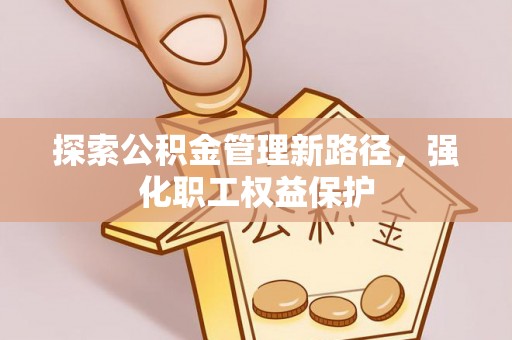 疏附探索公积金管理新路径，强化职工权益保护