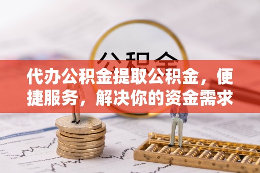 疏附代办公积金提取公积金，便捷服务，解决你的资金需求