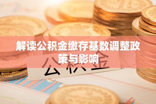 疏附解读公积金缴存基数调整政策与影响