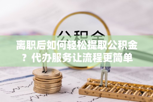 疏附离职后如何轻松提取公积金？代办服务让流程更简单
