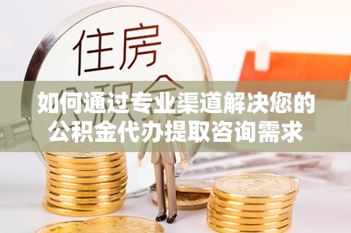 疏附如何通过专业渠道解决您的公积金代办提取咨询需求