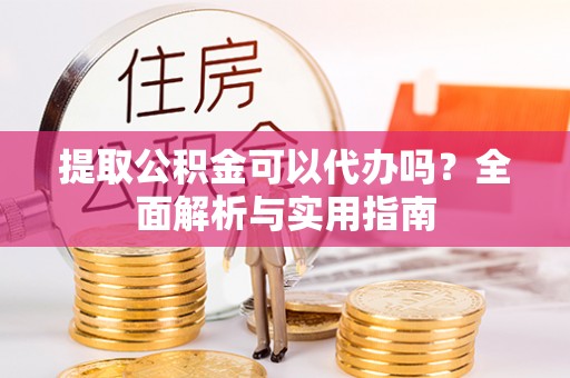 疏附提取公积金可以代办吗？全面解析与实用指南