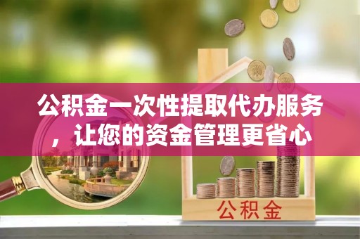 疏附公积金一次性提取代办服务，让您的资金管理更省心