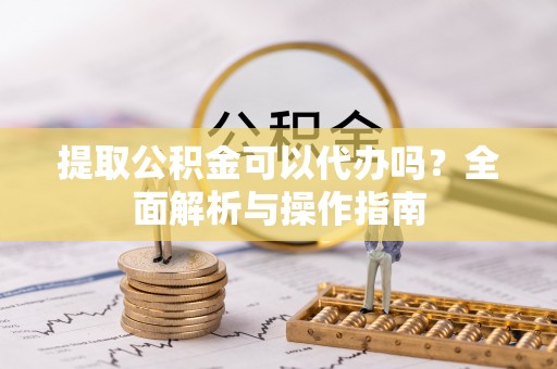 疏附提取公积金可以代办吗？全面解析与操作指南