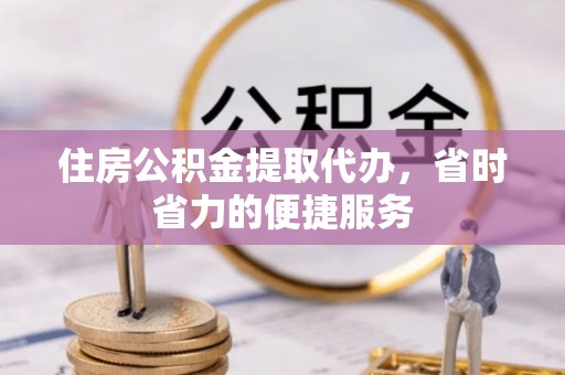 疏附住房公积金提取代办，省时省力的便捷服务