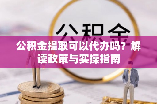 疏附公积金提取可以代办吗？解读政策与实操指南