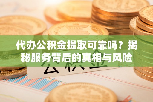 疏附代办公积金提取可靠吗？揭秘服务背后的真相与风险