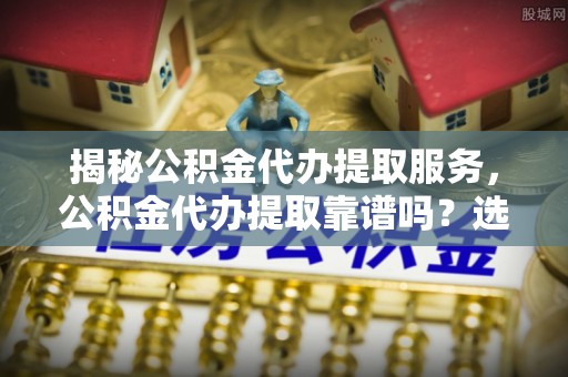 疏附揭秘公积金代办提取服务，公积金代办提取靠谱吗？选择需谨慎