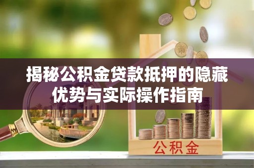 疏附揭秘公积金贷款抵押的隐藏优势与实际操作指南