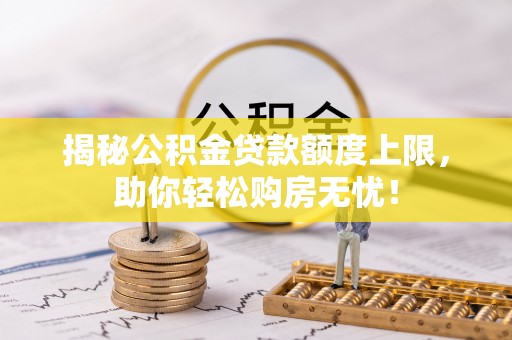 疏附揭秘公积金贷款额度上限，助你轻松购房无忧！
