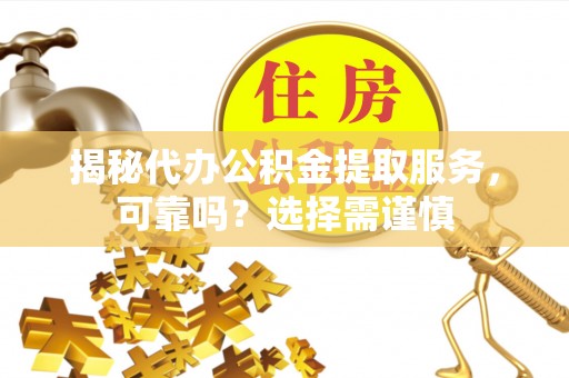 疏附揭秘代办公积金提取服务，可靠吗？选择需谨慎